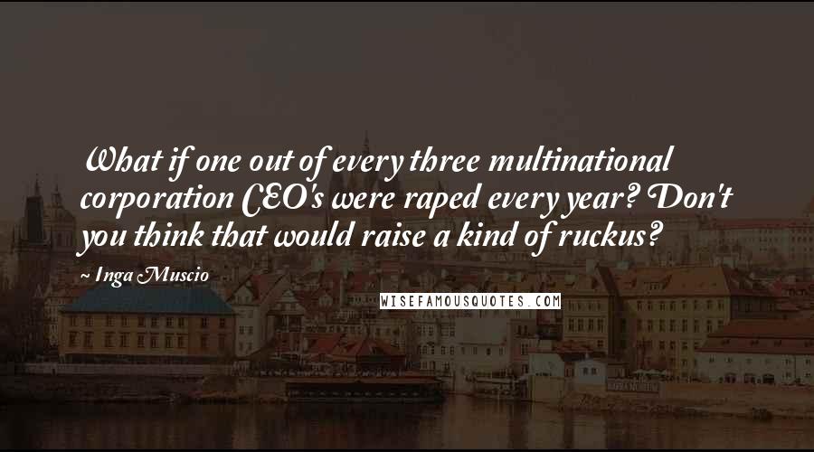 Inga Muscio Quotes: What if one out of every three multinational corporation CEO's were raped every year? Don't you think that would raise a kind of ruckus?