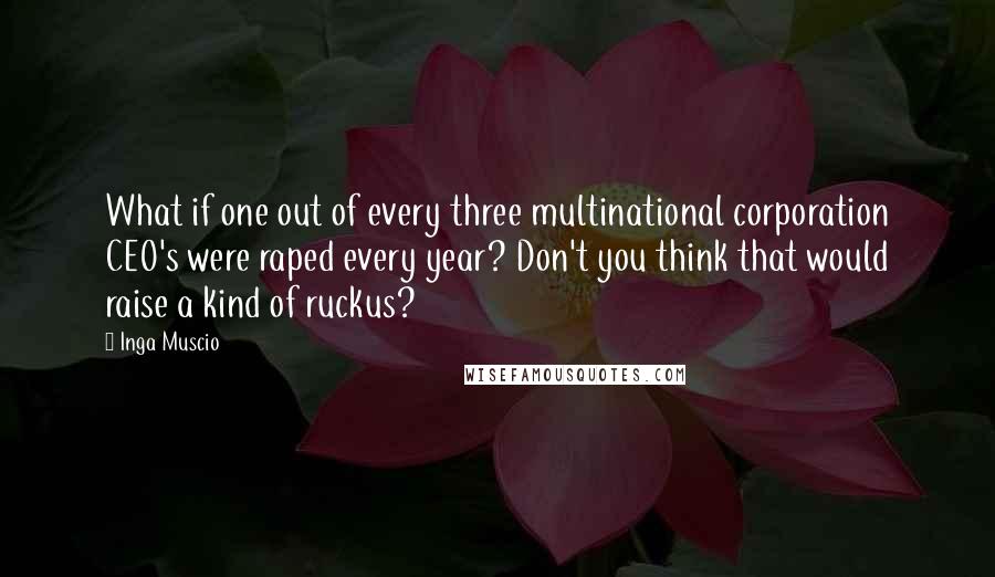 Inga Muscio Quotes: What if one out of every three multinational corporation CEO's were raped every year? Don't you think that would raise a kind of ruckus?