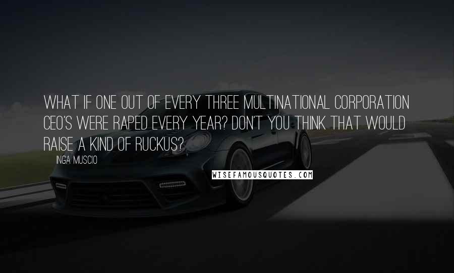 Inga Muscio Quotes: What if one out of every three multinational corporation CEO's were raped every year? Don't you think that would raise a kind of ruckus?