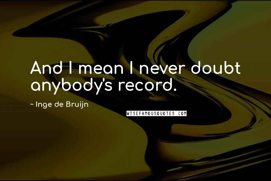 Inge De Bruijn Quotes: And I mean I never doubt anybody's record.