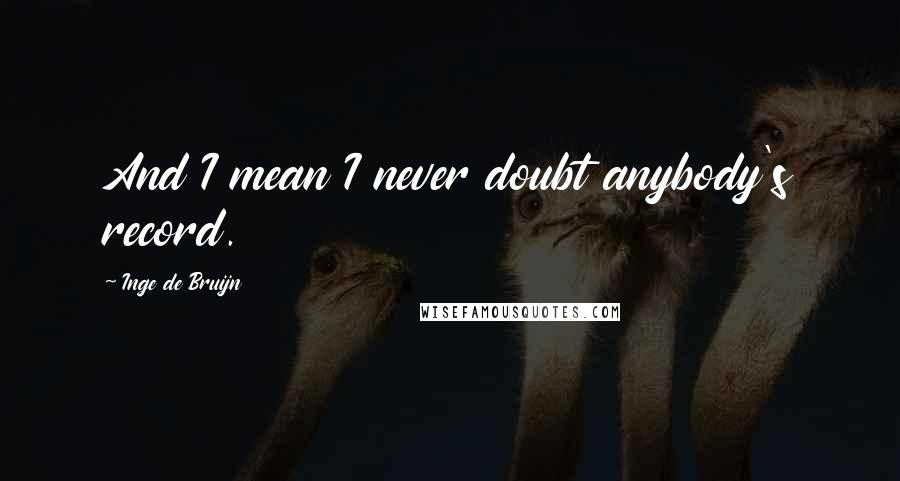 Inge De Bruijn Quotes: And I mean I never doubt anybody's record.