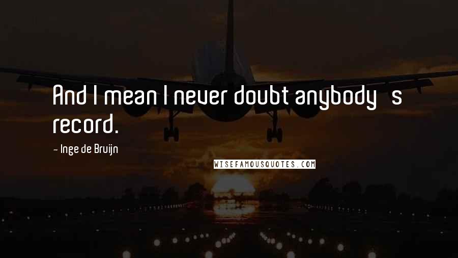 Inge De Bruijn Quotes: And I mean I never doubt anybody's record.