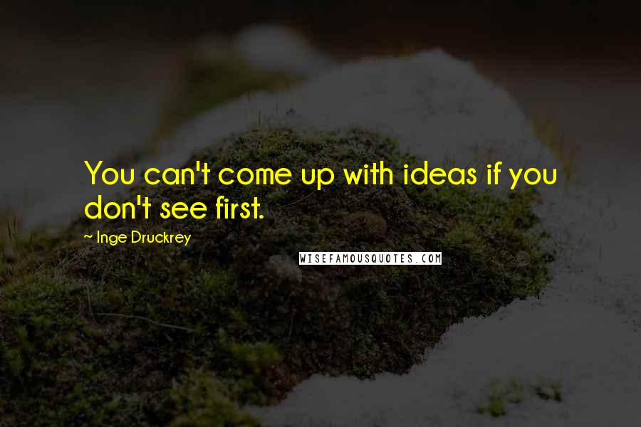 Inge Druckrey Quotes: You can't come up with ideas if you don't see first.