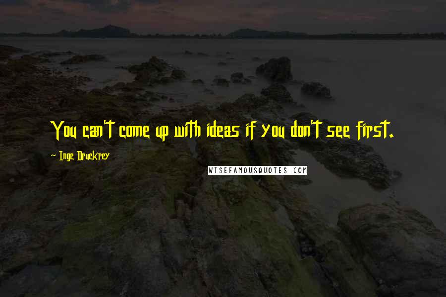 Inge Druckrey Quotes: You can't come up with ideas if you don't see first.