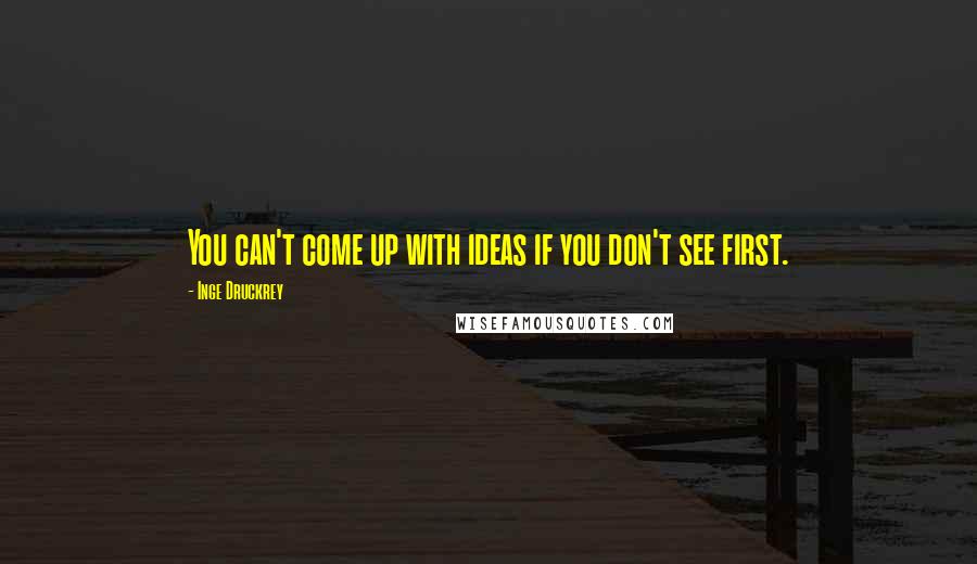 Inge Druckrey Quotes: You can't come up with ideas if you don't see first.