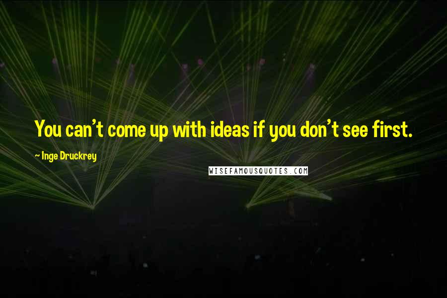 Inge Druckrey Quotes: You can't come up with ideas if you don't see first.