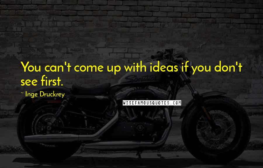 Inge Druckrey Quotes: You can't come up with ideas if you don't see first.