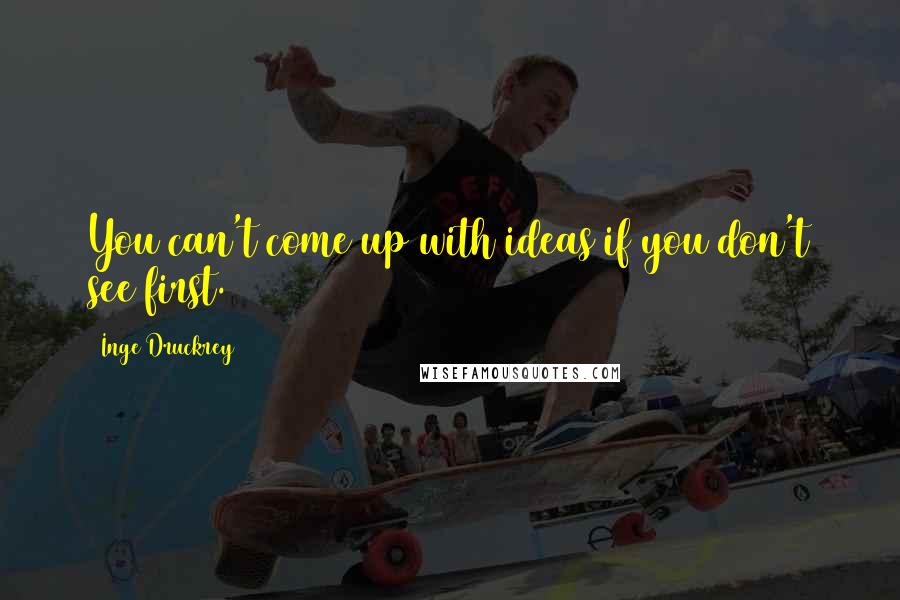 Inge Druckrey Quotes: You can't come up with ideas if you don't see first.