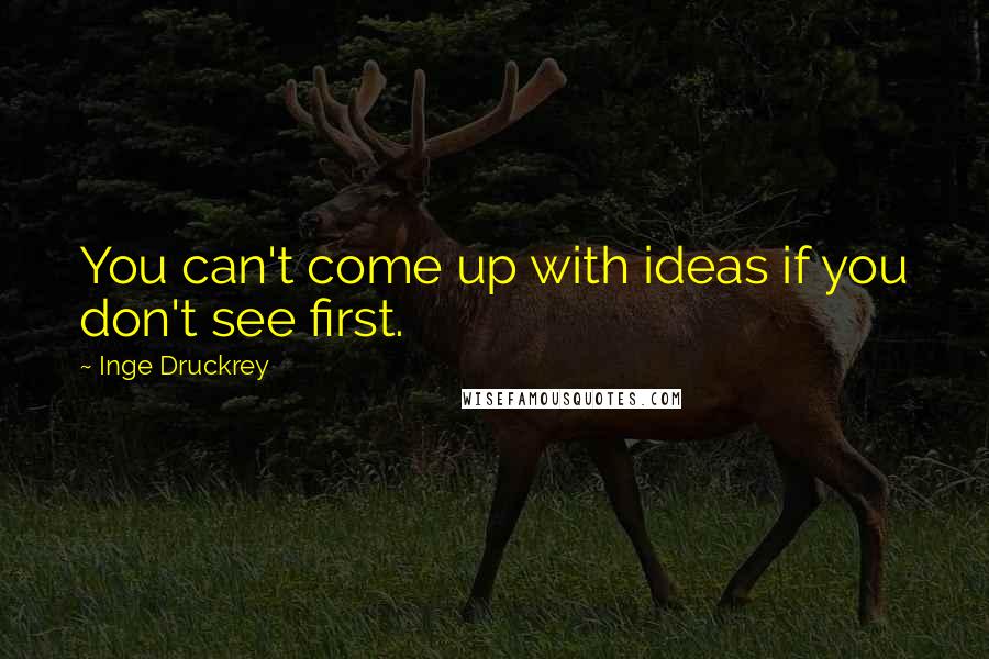 Inge Druckrey Quotes: You can't come up with ideas if you don't see first.