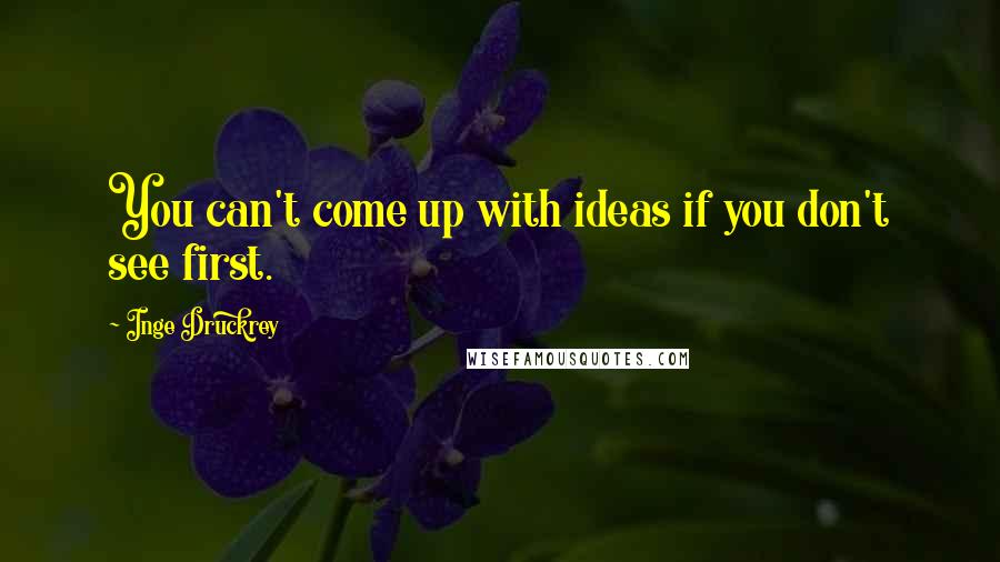 Inge Druckrey Quotes: You can't come up with ideas if you don't see first.