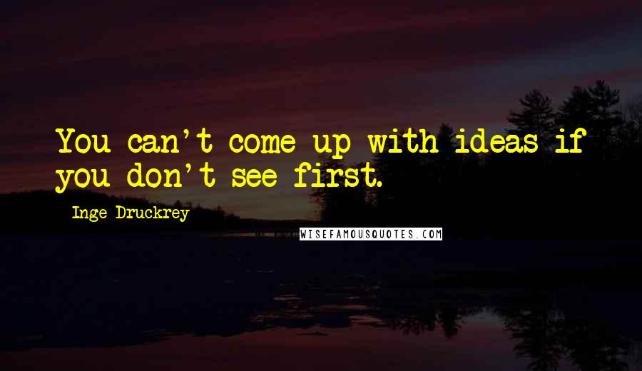 Inge Druckrey Quotes: You can't come up with ideas if you don't see first.