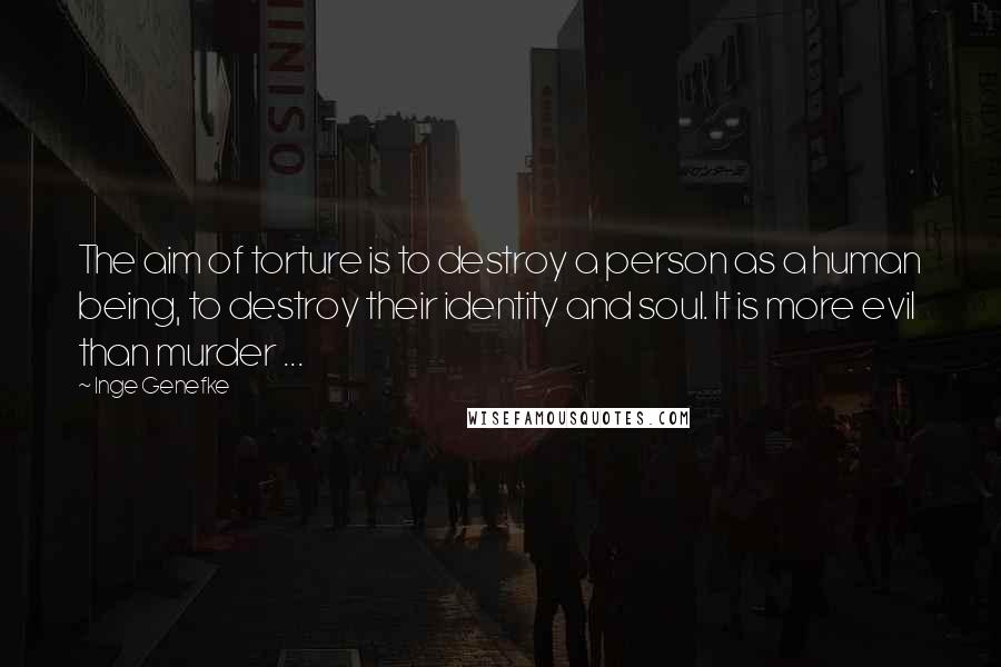 Inge Genefke Quotes: The aim of torture is to destroy a person as a human being, to destroy their identity and soul. It is more evil than murder ...