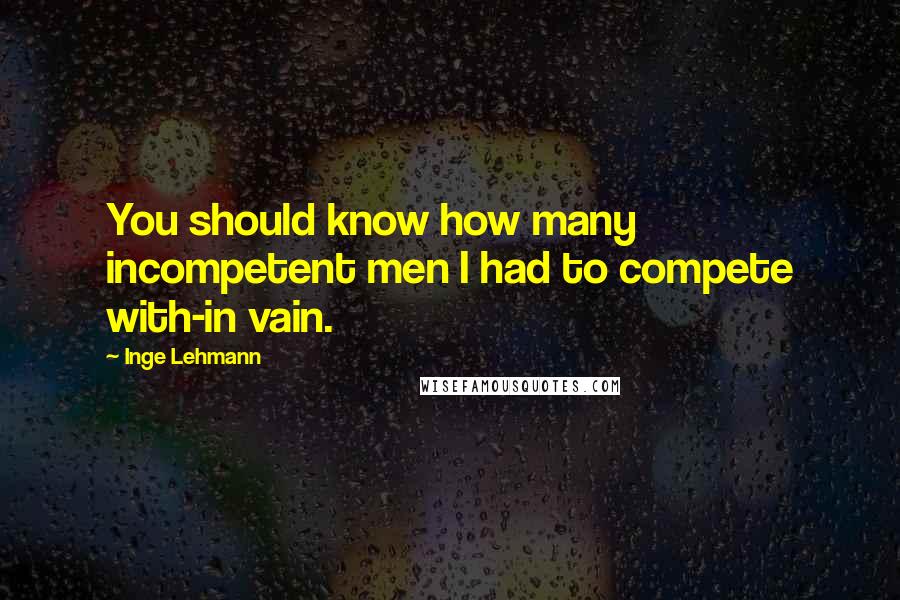 Inge Lehmann Quotes: You should know how many incompetent men I had to compete with-in vain.