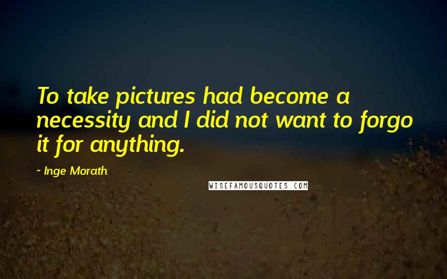 Inge Morath Quotes: To take pictures had become a necessity and I did not want to forgo it for anything.