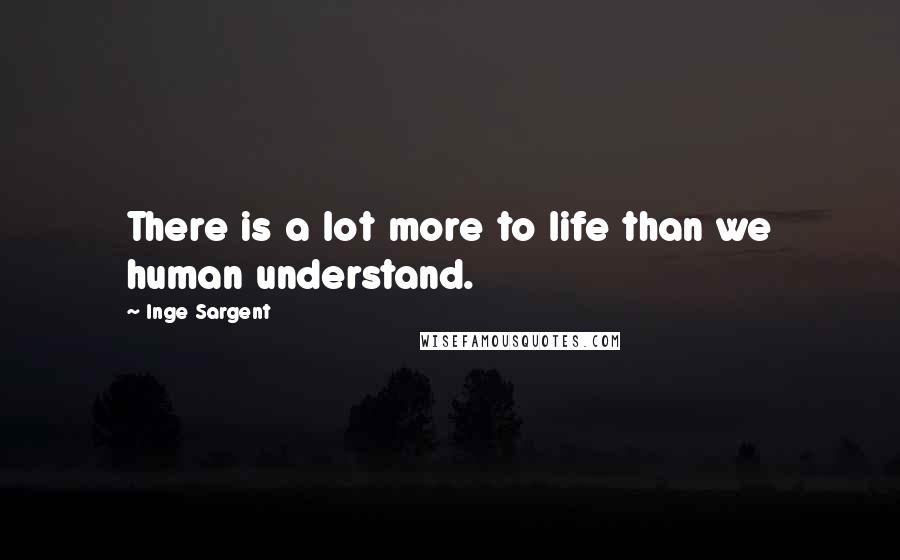 Inge Sargent Quotes: There is a lot more to life than we human understand.