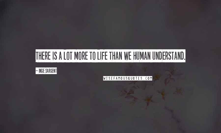 Inge Sargent Quotes: There is a lot more to life than we human understand.