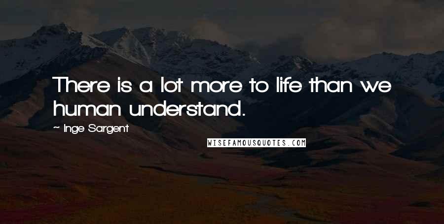 Inge Sargent Quotes: There is a lot more to life than we human understand.