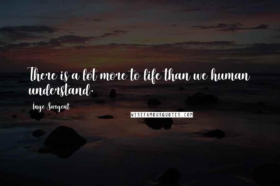 Inge Sargent Quotes: There is a lot more to life than we human understand.