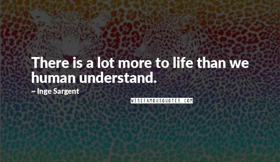 Inge Sargent Quotes: There is a lot more to life than we human understand.