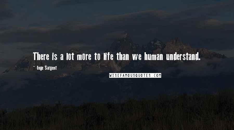 Inge Sargent Quotes: There is a lot more to life than we human understand.