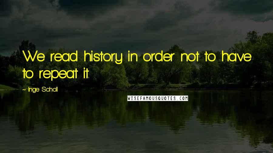 Inge Scholl Quotes: We read history in order not to have to repeat it.