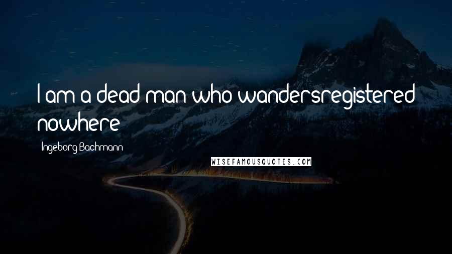 Ingeborg Bachmann Quotes: I am a dead man who wandersregistered nowhere