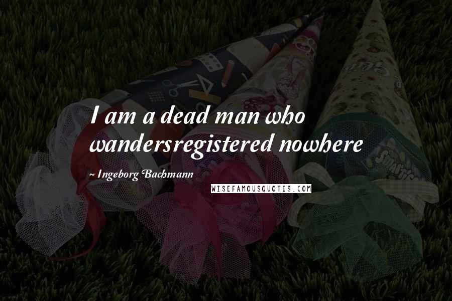 Ingeborg Bachmann Quotes: I am a dead man who wandersregistered nowhere