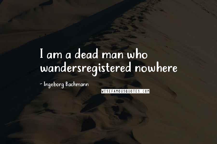 Ingeborg Bachmann Quotes: I am a dead man who wandersregistered nowhere