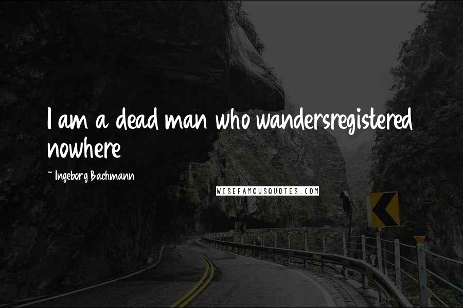 Ingeborg Bachmann Quotes: I am a dead man who wandersregistered nowhere