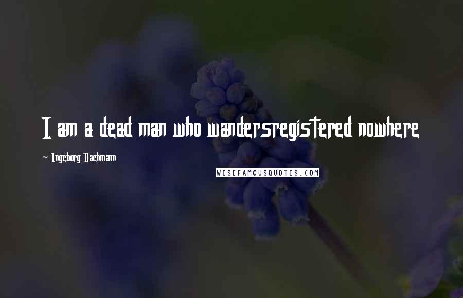 Ingeborg Bachmann Quotes: I am a dead man who wandersregistered nowhere