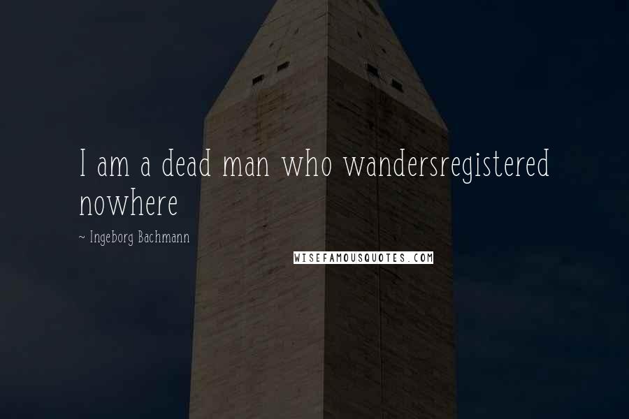 Ingeborg Bachmann Quotes: I am a dead man who wandersregistered nowhere