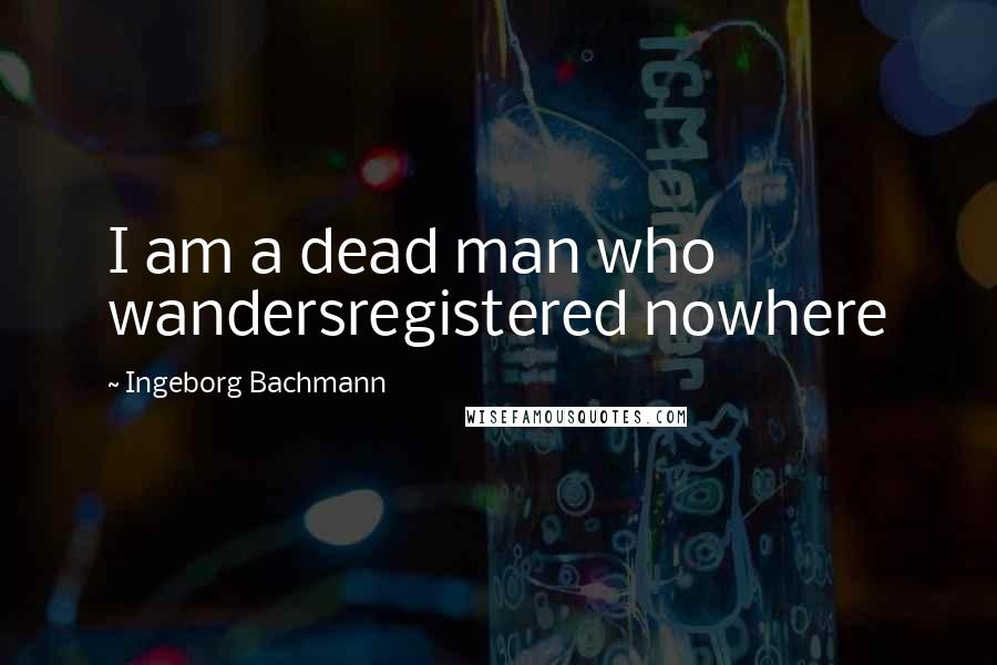 Ingeborg Bachmann Quotes: I am a dead man who wandersregistered nowhere