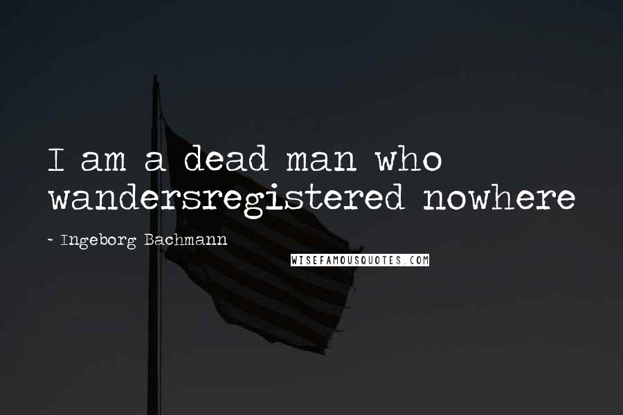 Ingeborg Bachmann Quotes: I am a dead man who wandersregistered nowhere