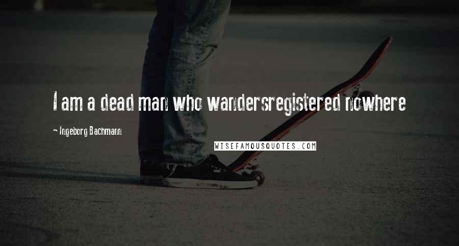 Ingeborg Bachmann Quotes: I am a dead man who wandersregistered nowhere