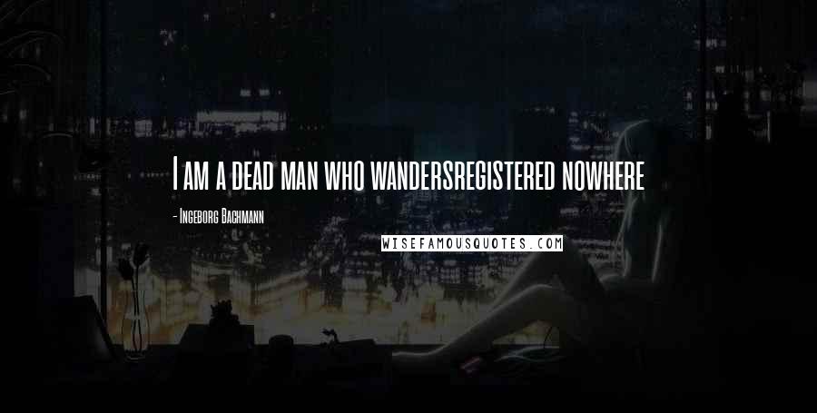 Ingeborg Bachmann Quotes: I am a dead man who wandersregistered nowhere