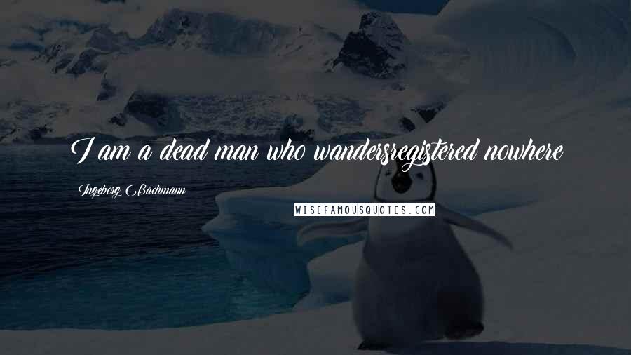 Ingeborg Bachmann Quotes: I am a dead man who wandersregistered nowhere