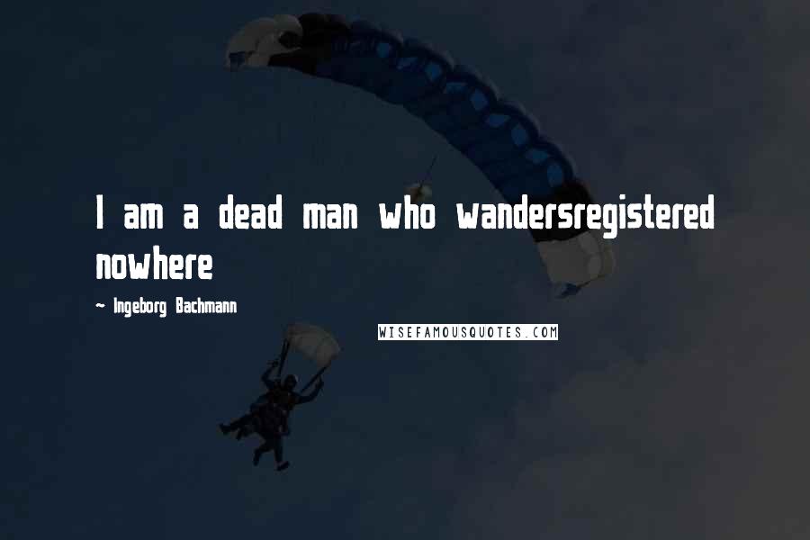 Ingeborg Bachmann Quotes: I am a dead man who wandersregistered nowhere