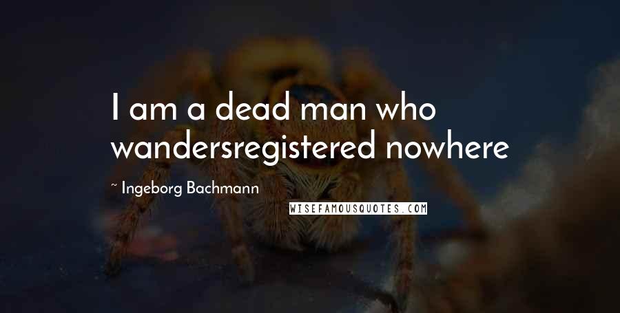 Ingeborg Bachmann Quotes: I am a dead man who wandersregistered nowhere