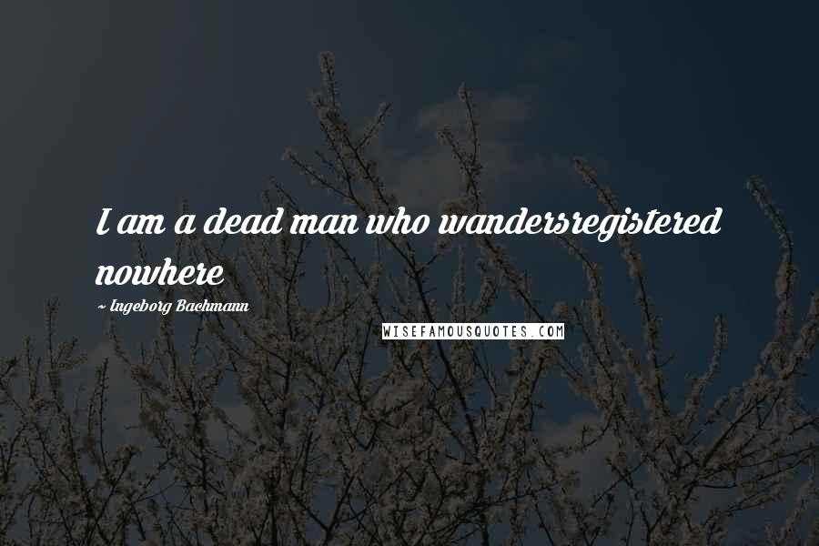 Ingeborg Bachmann Quotes: I am a dead man who wandersregistered nowhere