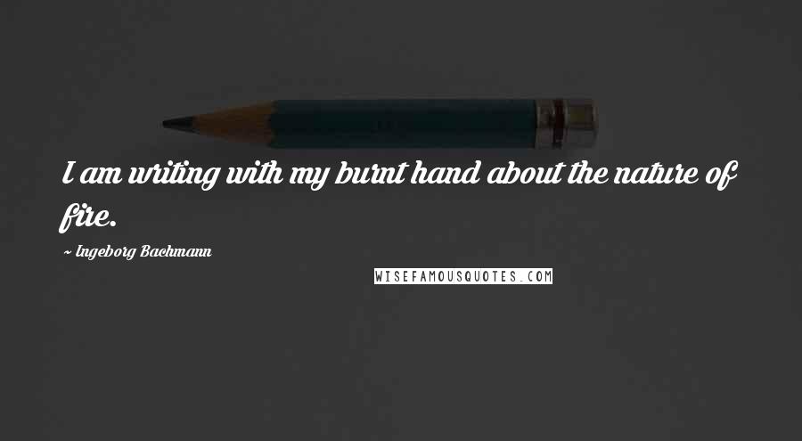 Ingeborg Bachmann Quotes: I am writing with my burnt hand about the nature of fire.