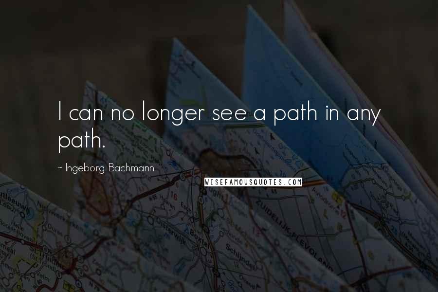 Ingeborg Bachmann Quotes: I can no longer see a path in any path.