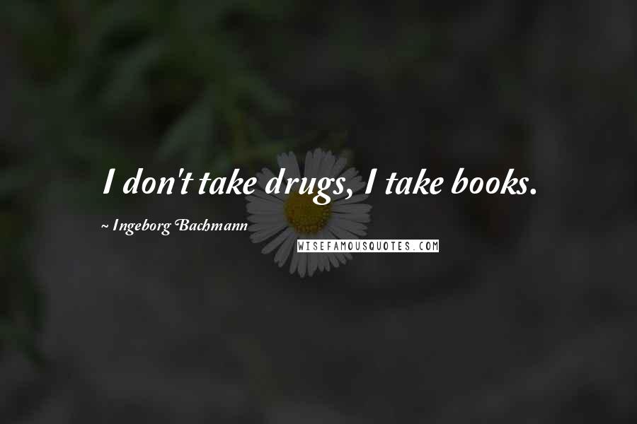 Ingeborg Bachmann Quotes: I don't take drugs, I take books.