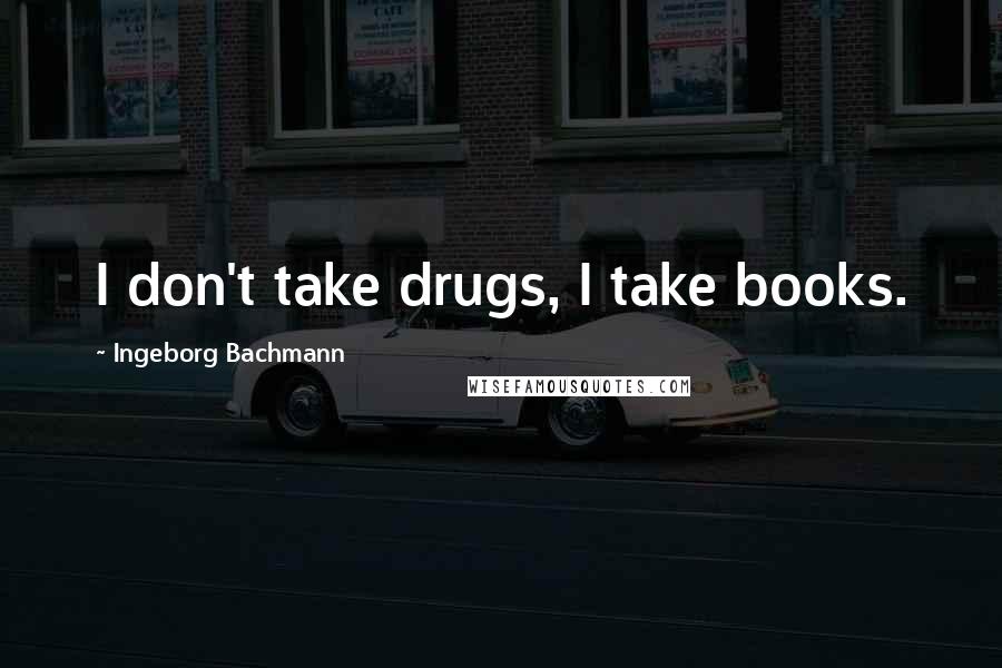 Ingeborg Bachmann Quotes: I don't take drugs, I take books.