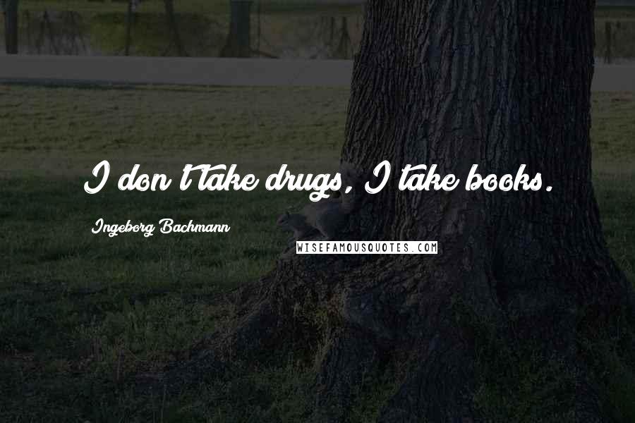 Ingeborg Bachmann Quotes: I don't take drugs, I take books.