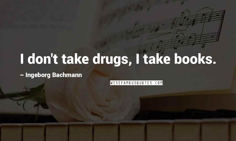 Ingeborg Bachmann Quotes: I don't take drugs, I take books.
