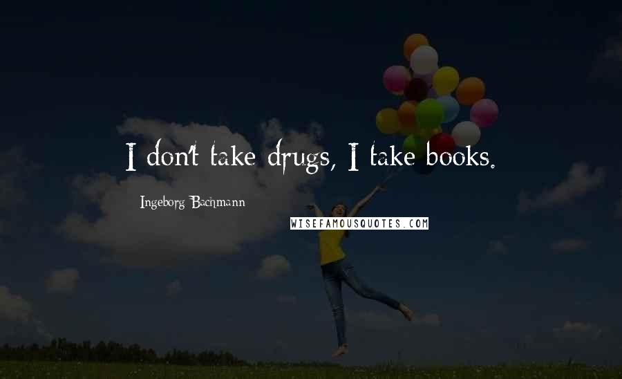 Ingeborg Bachmann Quotes: I don't take drugs, I take books.