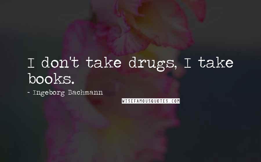 Ingeborg Bachmann Quotes: I don't take drugs, I take books.