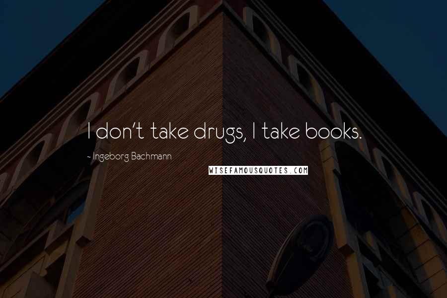 Ingeborg Bachmann Quotes: I don't take drugs, I take books.