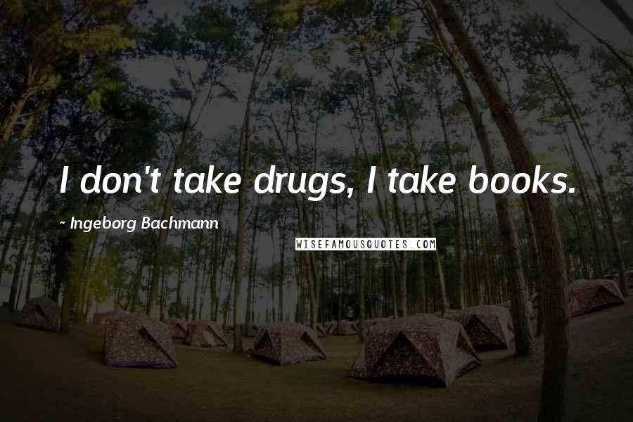 Ingeborg Bachmann Quotes: I don't take drugs, I take books.