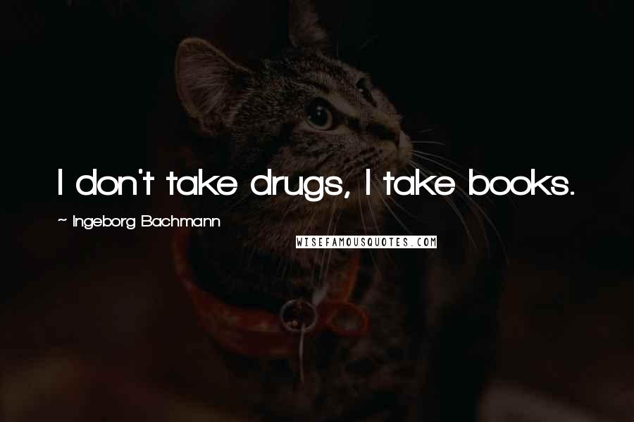 Ingeborg Bachmann Quotes: I don't take drugs, I take books.